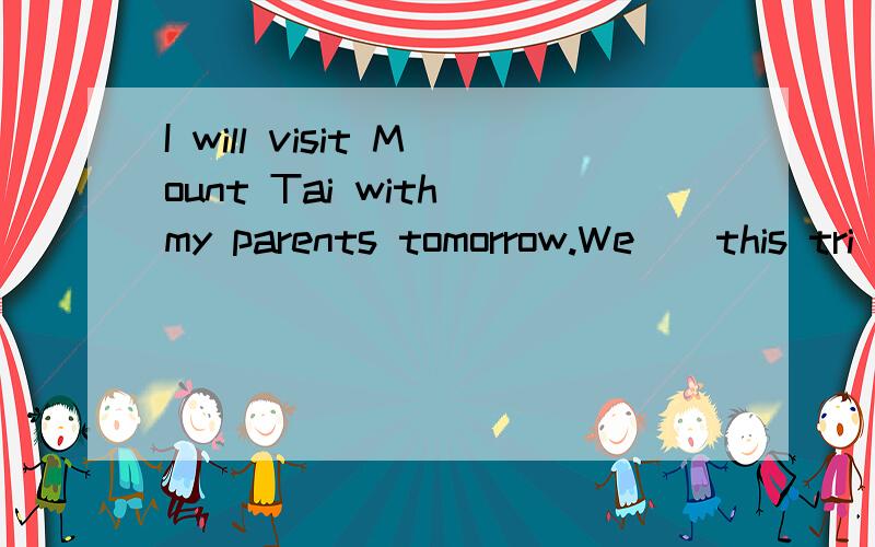 I will visit Mount Tai with my parents tomorrow.We__this tri