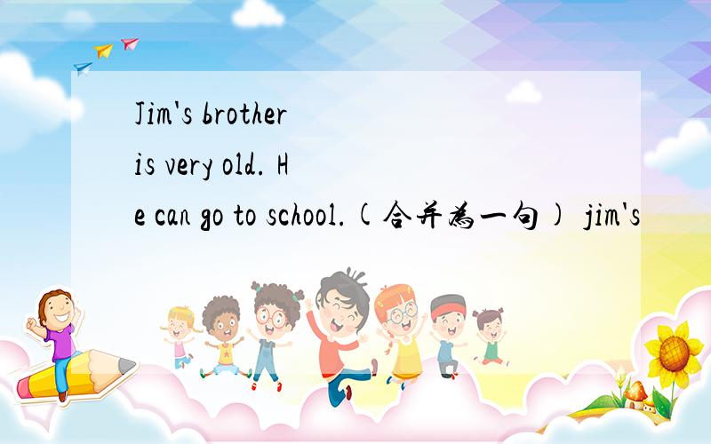 Jim's brother is very old. He can go to school.(合并为一句) jim's
