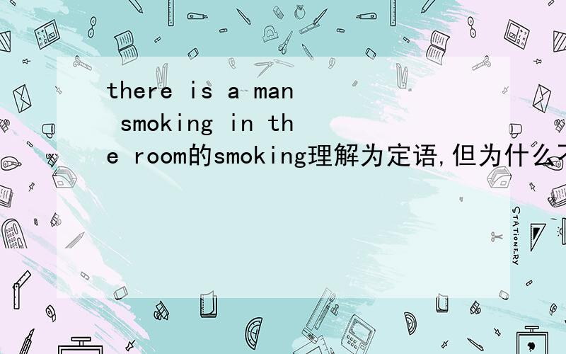 there is a man smoking in the room的smoking理解为定语,但为什么不能理解为现在进