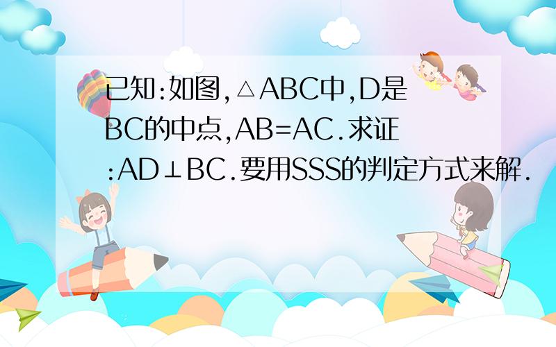 已知:如图,△ABC中,D是BC的中点,AB=AC.求证:AD⊥BC.要用SSS的判定方式来解.