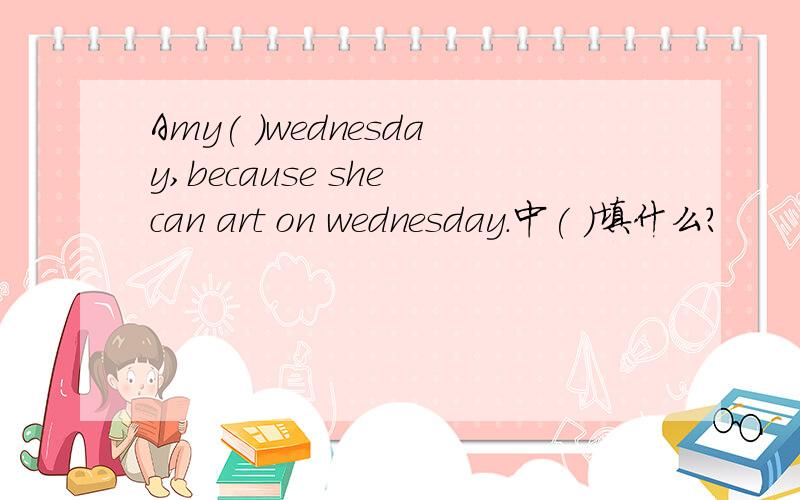 Amy( )wednesday,because she can art on wednesday.中( )填什么?