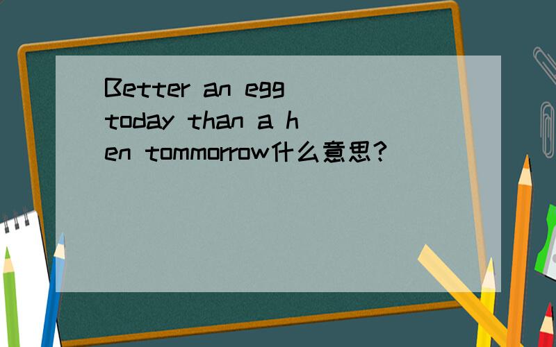 Better an egg today than a hen tommorrow什么意思?