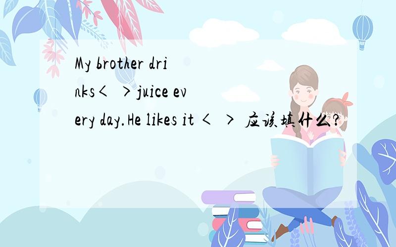 My brother drinks< >juice every day.He likes it < > 应该填什么?