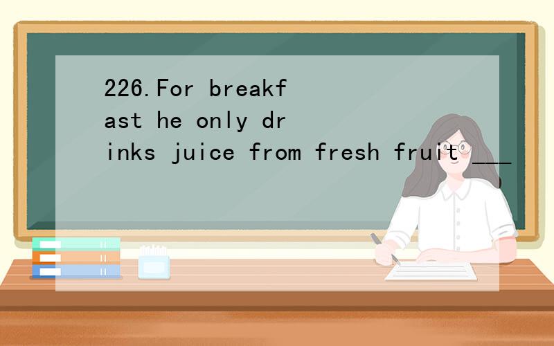 226.For breakfast he only drinks juice from fresh fruit ___
