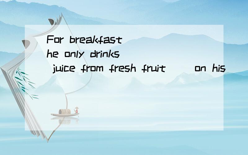 For breakfast he only drinks juice from fresh fruit（ ）on his
