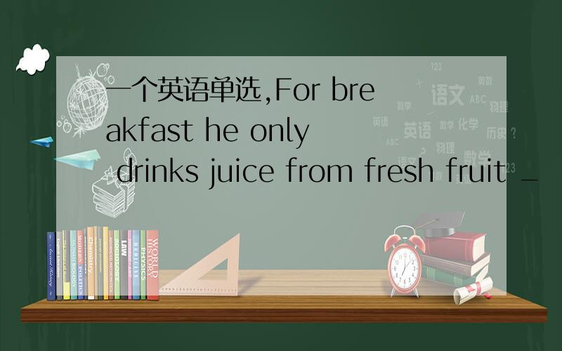 一个英语单选,For breakfast he only drinks juice from fresh fruit _