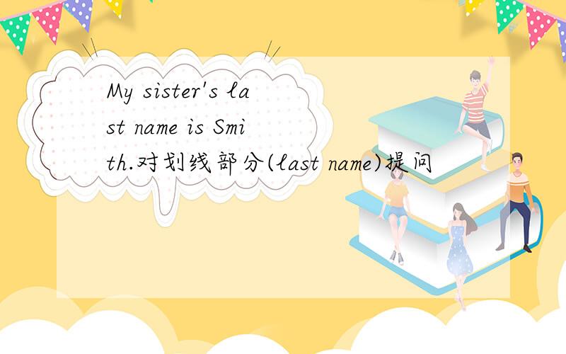 My sister's last name is Smith.对划线部分(last name)提问