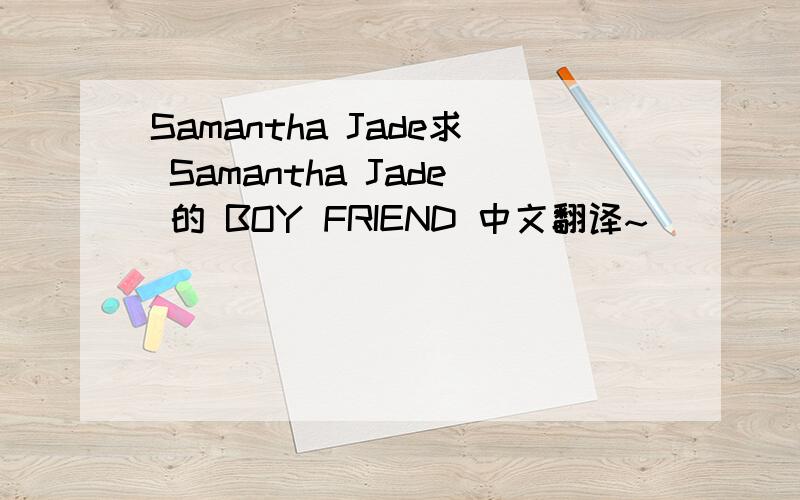 Samantha Jade求 Samantha Jade 的 BOY FRIEND 中文翻译~