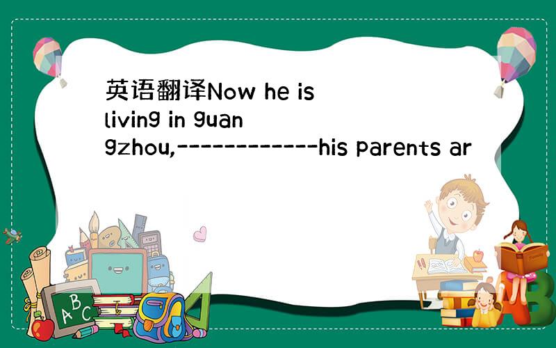 英语翻译Now he is living in guangzhou,------------his parents ar