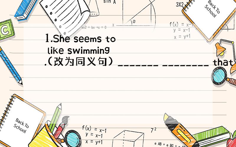 1.She seems to like swimming.(改为同义句) _______ ________ that s