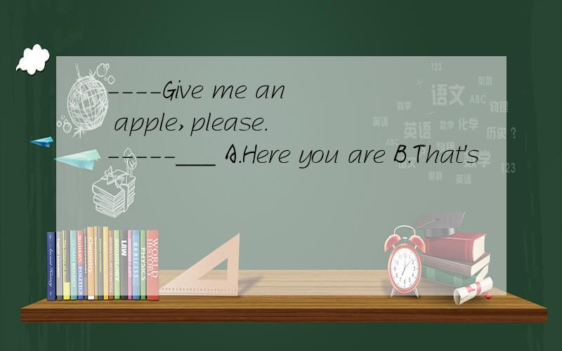 ----Give me an apple,please.-----___ A.Here you are B.That's