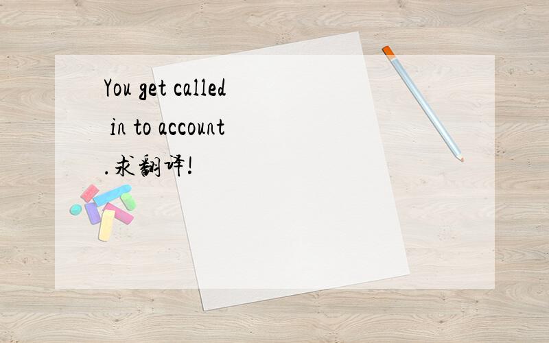 You get called in to account.求翻译!