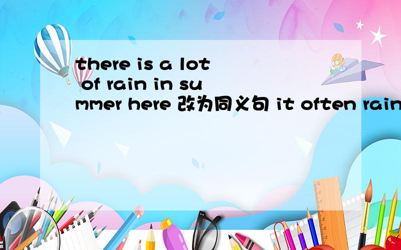 there is a lot of rain in summer here 改为同义句 it often rain- -