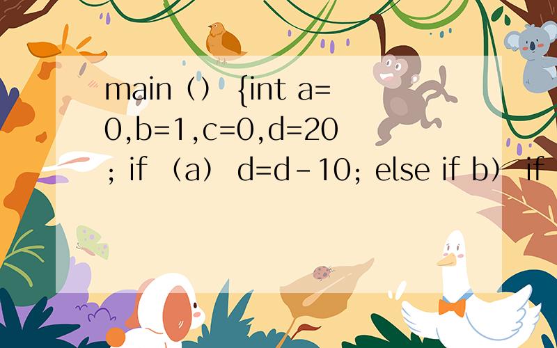 main（） {int a=0,b=1,c=0,d=20; if （a） d=d-10; else if b） if c