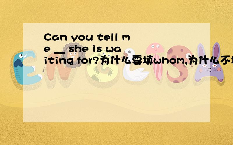 Can you tell me __ she is waiting for?为什么要填whom,为什么不填who呢?