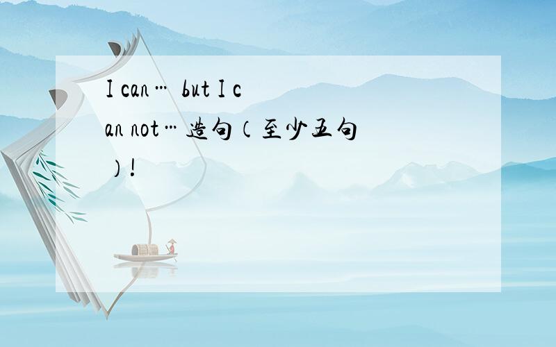 I can… but I can not…造句（至少五句）!