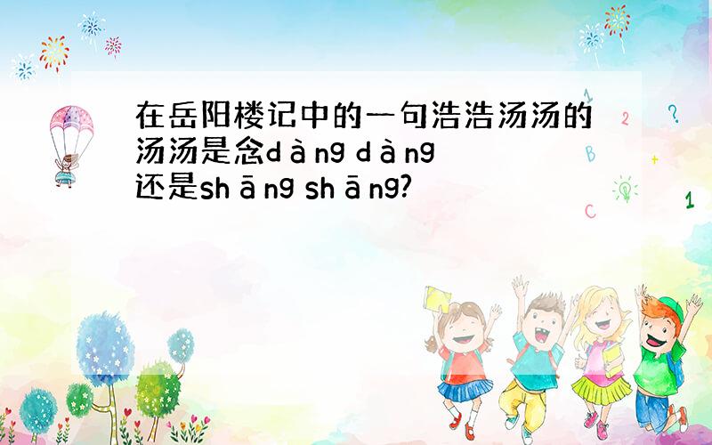 在岳阳楼记中的一句浩浩汤汤的汤汤是念dàng dàng 还是shāng shāng?