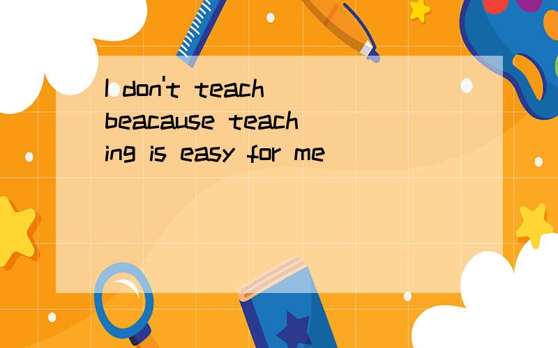 I don't teach beacause teaching is easy for me