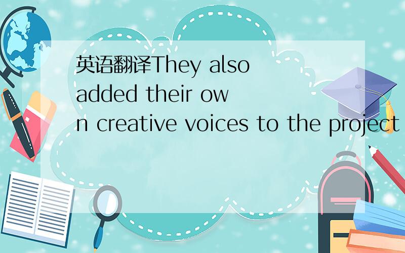 英语翻译They also added their own creative voices to the project