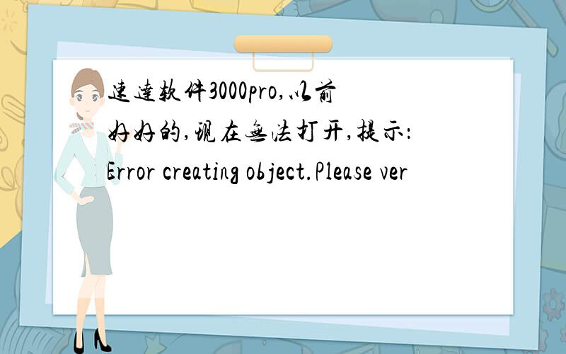 速达软件3000pro,以前好好的,现在无法打开,提示：Error creating object.Please ver