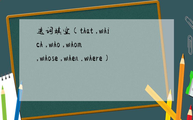 选词填空(that ,which ,who ,whom ,whose ,when .where)