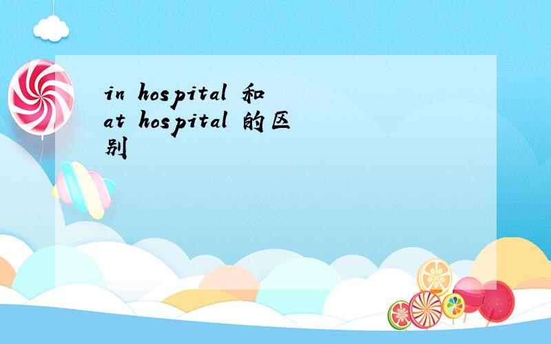 in hospital 和 at hospital 的区别