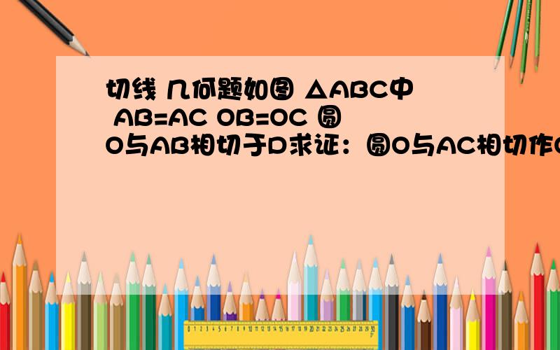 切线 几何题如图 △ABC中 AB=AC OB=OC 圆O与AB相切于D求证：圆O与AC相切作OE垂直于AC