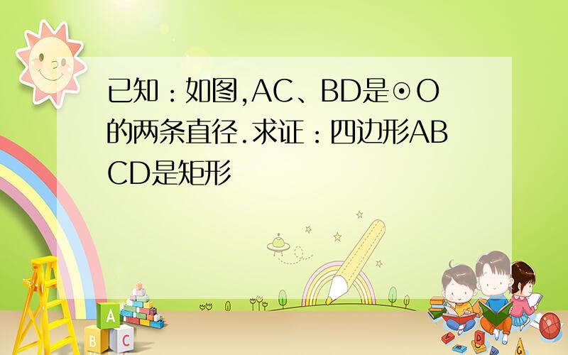 已知：如图,AC、BD是⊙O的两条直径.求证：四边形ABCD是矩形