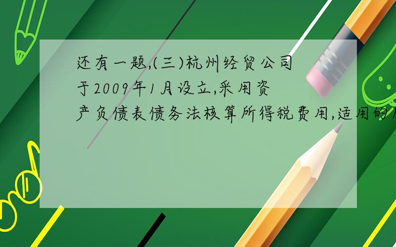 还有一题,(三)杭州经贸公司于2009年1月设立,采用资产负债表债务法核算所得税费用,适用的所得税税率为20%,该公司2