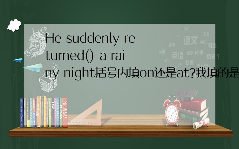 He suddenly returned() a rainy night括号内填on还是at?我填的是on…但答案是at