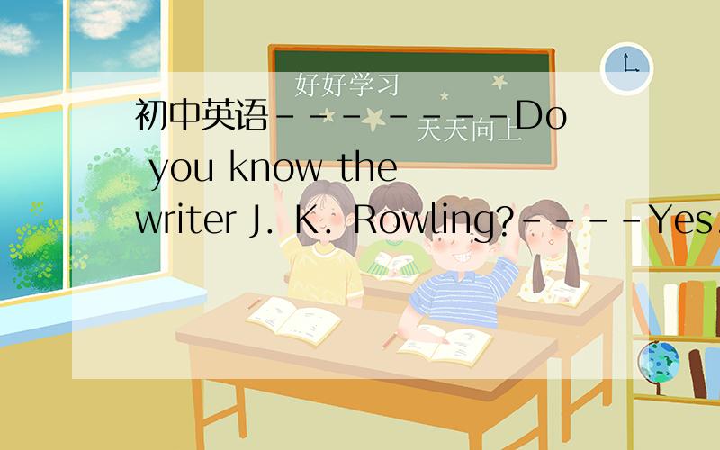 初中英语--- ----Do you know the writer J．K．Rowling?----Yes.One o