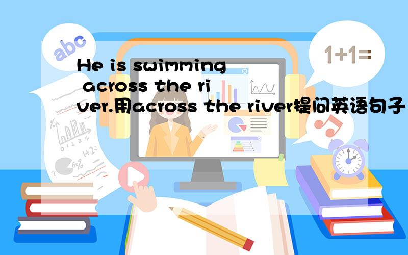 He is swimming across the river.用across the river提问英语句子