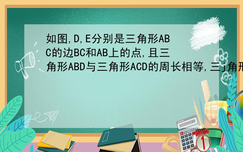 如图,D,E分别是三角形ABC的边BC和AB上的点,且三角形ABD与三角形ACD的周长相等,三j角形CAE与三角形CBE