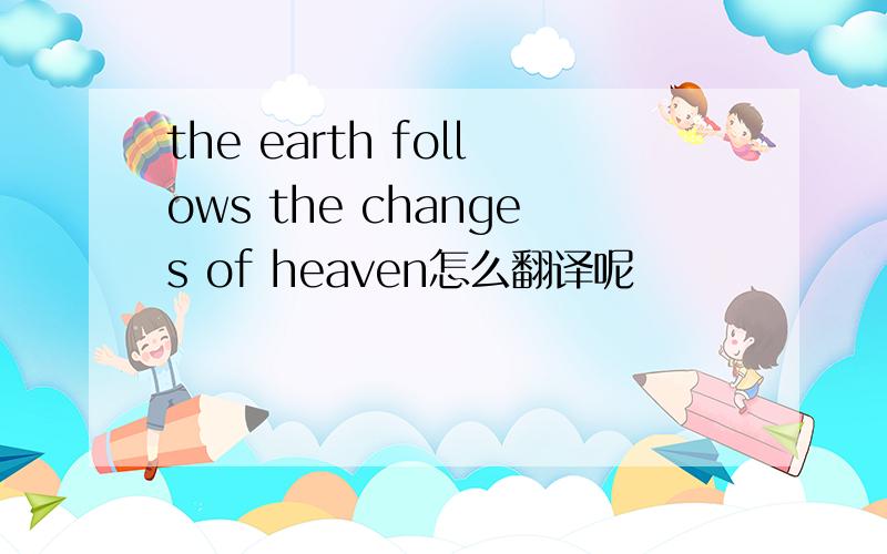 the earth follows the changes of heaven怎么翻译呢