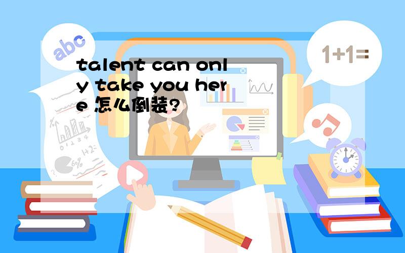 talent can only take you here 怎么倒装?