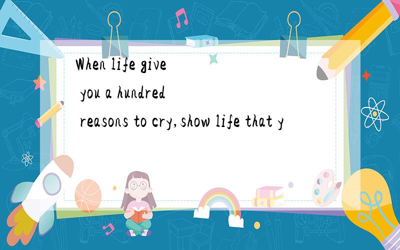 When life give you a hundred reasons to cry,show life that y