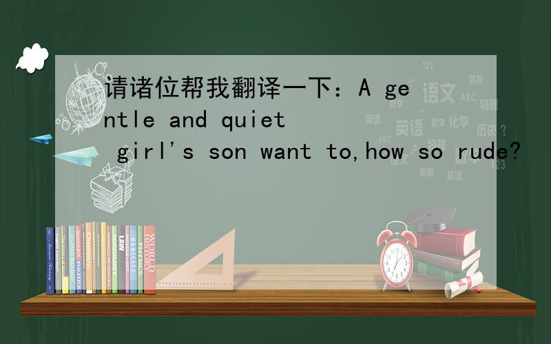 请诸位帮我翻译一下：A gentle and quiet girl's son want to,how so rude?