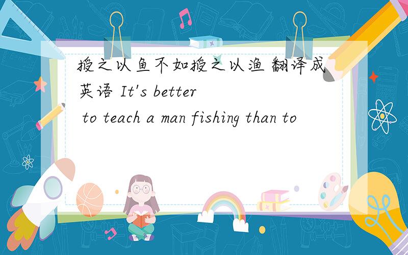 授之以鱼不如授之以渔 翻译成英语 It's better to teach a man fishing than to