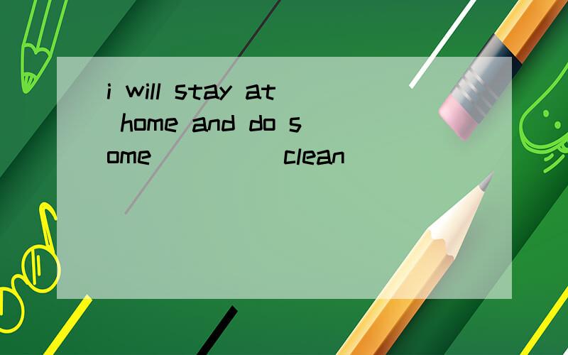 i will stay at home and do some ___ （clean）