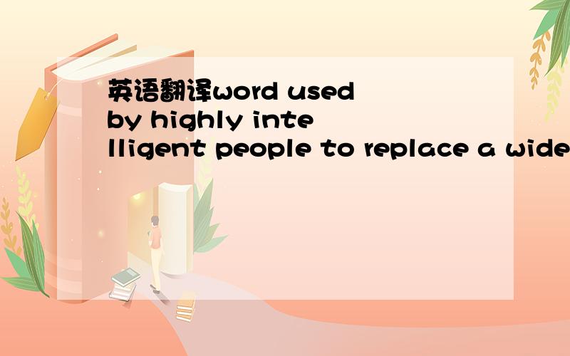 英语翻译word used by highly intelligent people to replace a wide
