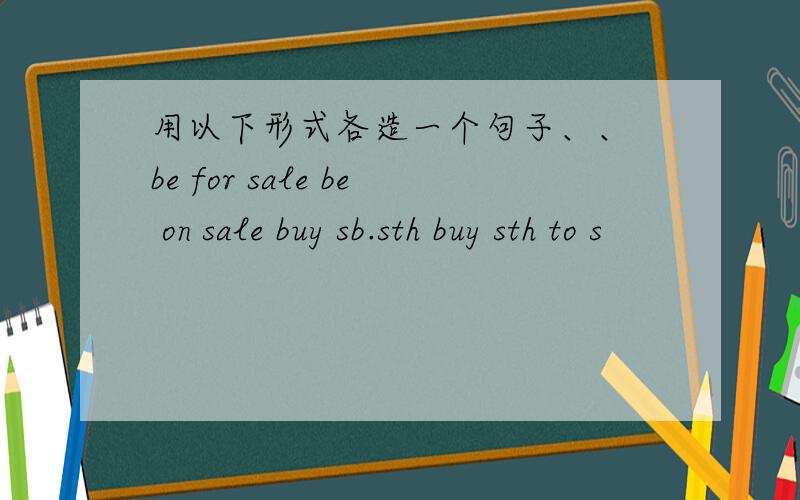 用以下形式各造一个句子、、 be for sale be on sale buy sb.sth buy sth to s
