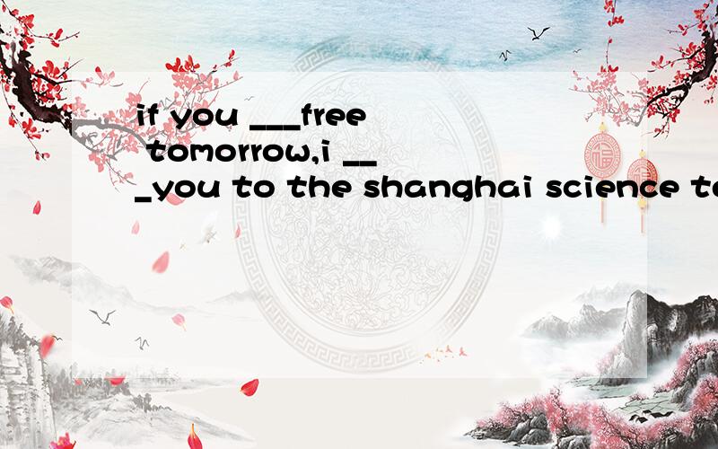 if you ___free tomorrow,i ___you to the shanghai science tec