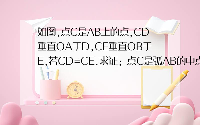 如图,点C是AB上的点,CD垂直OA于D,CE垂直OB于E,若CD=CE.求证；点C是弧AB的中点