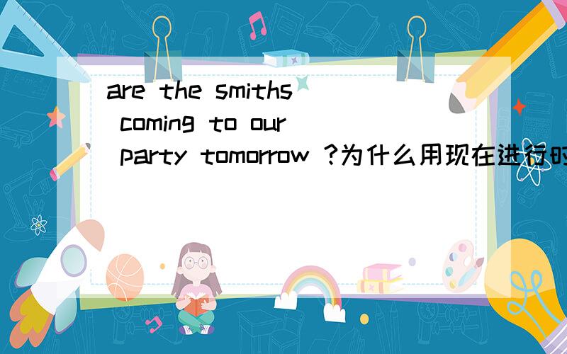 are the smiths coming to our party tomorrow ?为什么用现在进行时