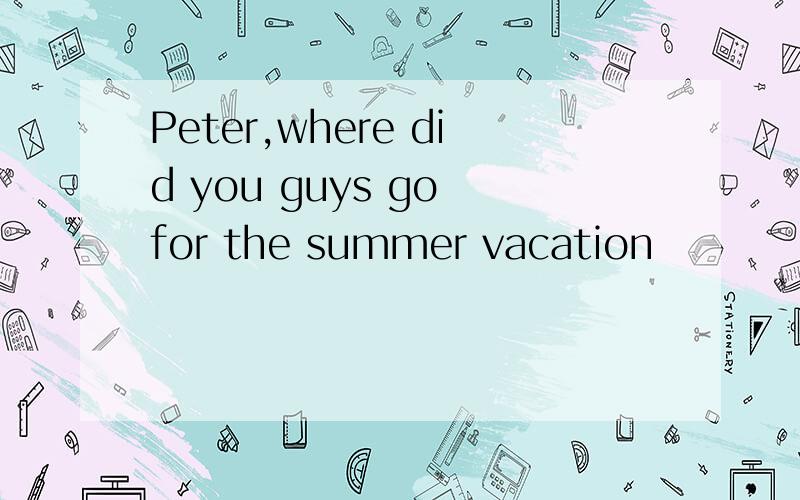 Peter,where did you guys go for the summer vacation