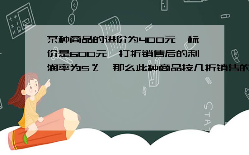 某种商品的进价为400元,标价是600元,打折销售后的利润率为5％,那么此种商品按几折销售的?