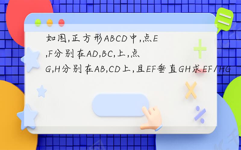 如图,正方形ABCD中,点E,F分别在AD,BC,上,点G,H分别在AB,CD上,且EF垂直GH求EF/HG