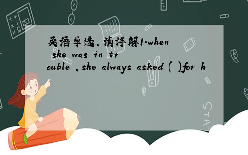 英语单选,请详解1.when she was in trouble ,she always asked ( )for h