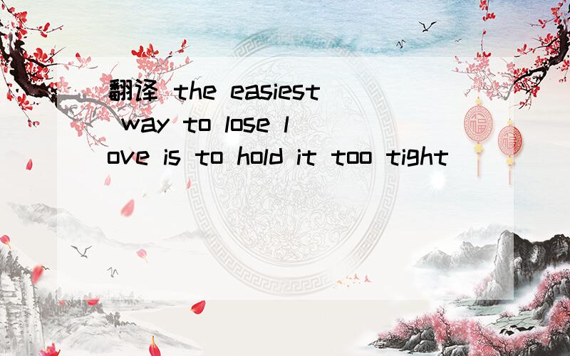 翻译 the easiest way to lose love is to hold it too tight