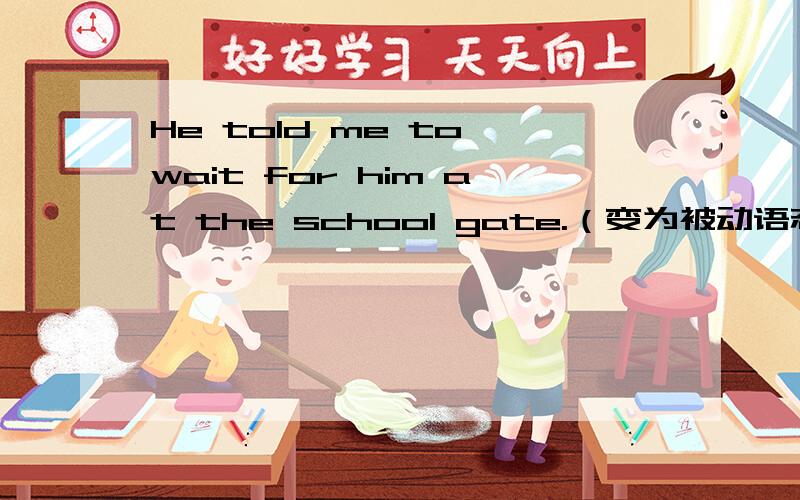 He told me to wait for him at the school gate.（变为被动语态）